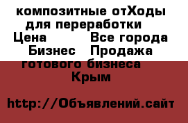 композитные отХоды для переработки  › Цена ­ 100 - Все города Бизнес » Продажа готового бизнеса   . Крым